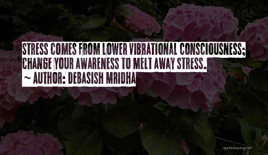 Debasish Mridha Quotes: Stress Comes From Lower Vibrational Consciousness; Change Your Awareness To Melt Away Stress.