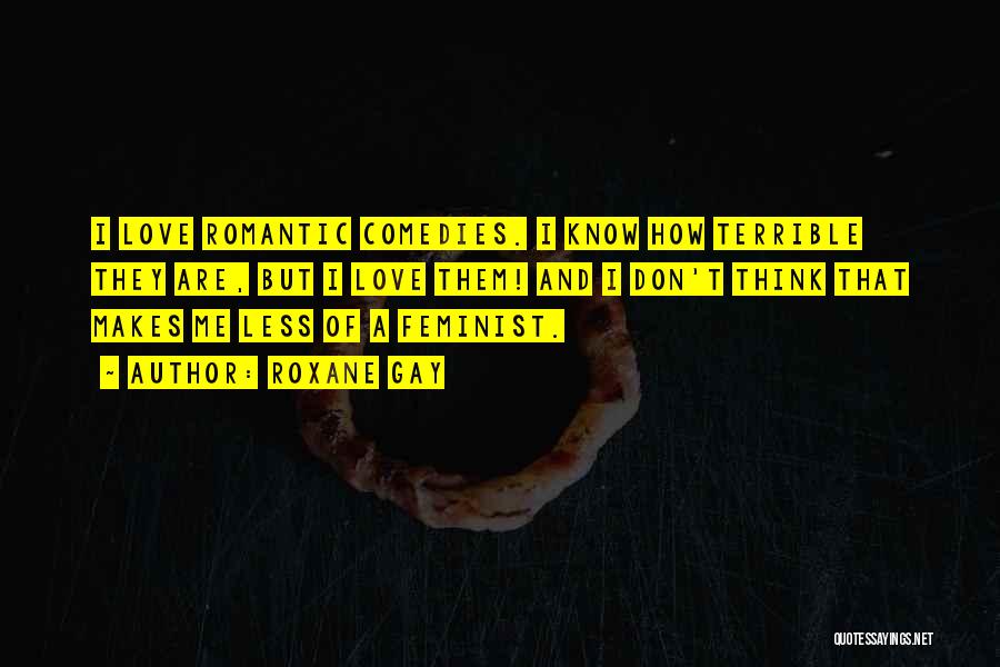 Roxane Gay Quotes: I Love Romantic Comedies. I Know How Terrible They Are, But I Love Them! And I Don't Think That Makes