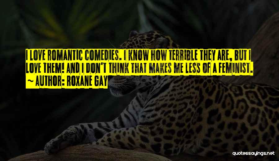 Roxane Gay Quotes: I Love Romantic Comedies. I Know How Terrible They Are, But I Love Them! And I Don't Think That Makes