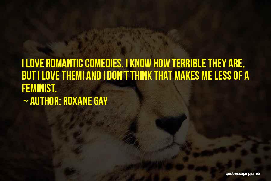 Roxane Gay Quotes: I Love Romantic Comedies. I Know How Terrible They Are, But I Love Them! And I Don't Think That Makes