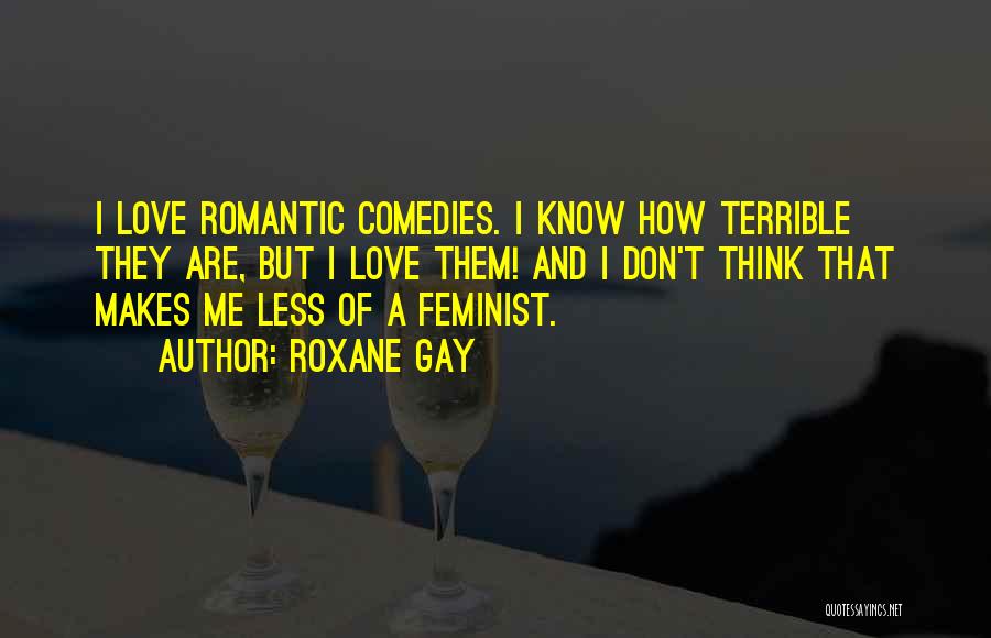 Roxane Gay Quotes: I Love Romantic Comedies. I Know How Terrible They Are, But I Love Them! And I Don't Think That Makes