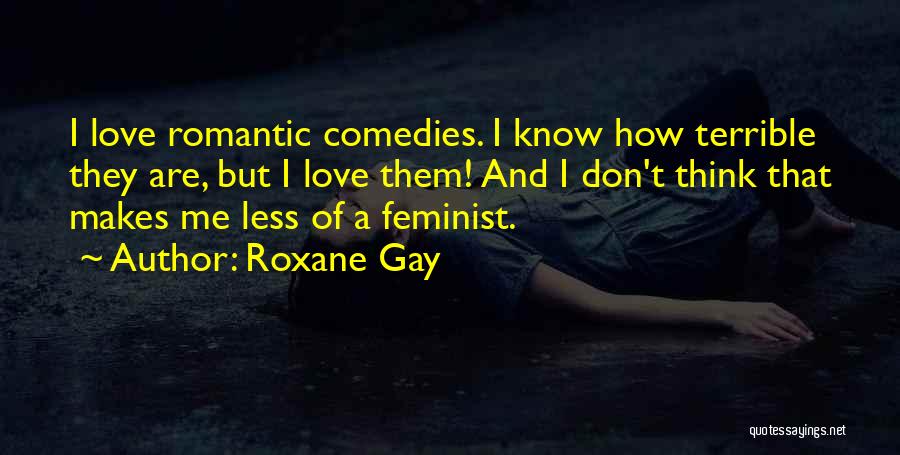 Roxane Gay Quotes: I Love Romantic Comedies. I Know How Terrible They Are, But I Love Them! And I Don't Think That Makes