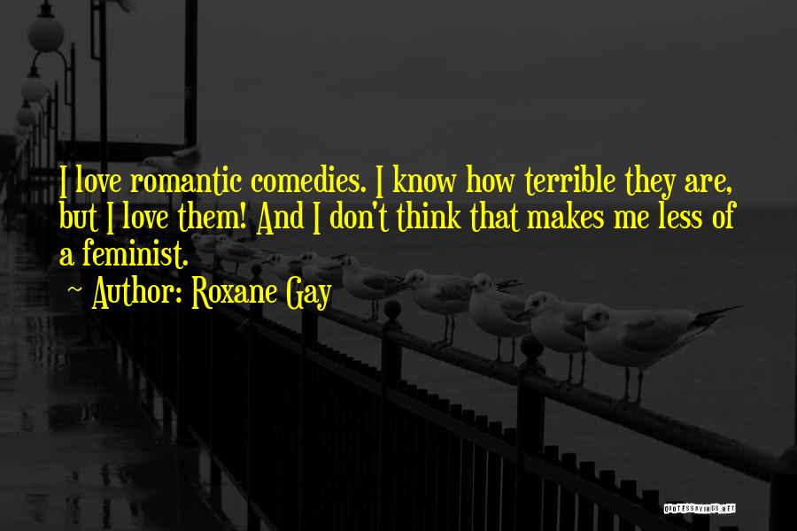 Roxane Gay Quotes: I Love Romantic Comedies. I Know How Terrible They Are, But I Love Them! And I Don't Think That Makes