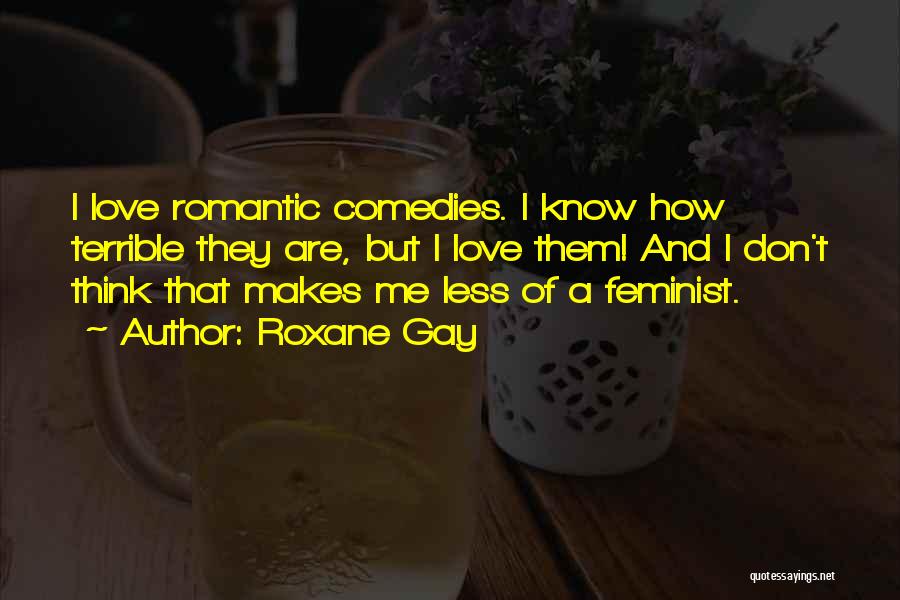 Roxane Gay Quotes: I Love Romantic Comedies. I Know How Terrible They Are, But I Love Them! And I Don't Think That Makes