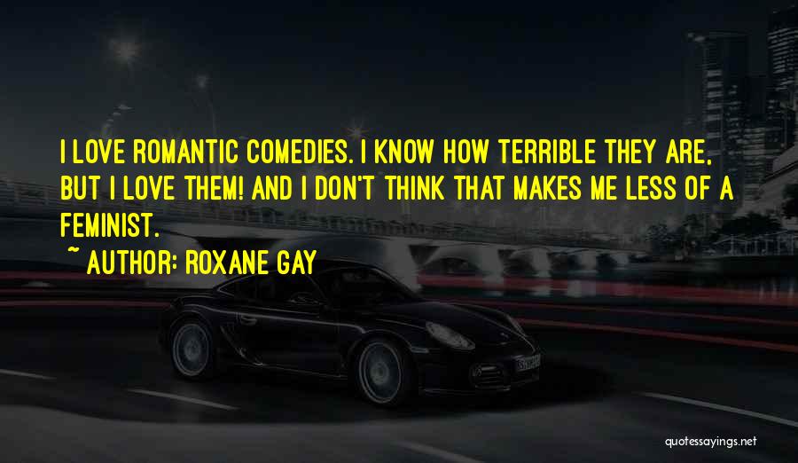 Roxane Gay Quotes: I Love Romantic Comedies. I Know How Terrible They Are, But I Love Them! And I Don't Think That Makes
