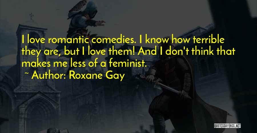 Roxane Gay Quotes: I Love Romantic Comedies. I Know How Terrible They Are, But I Love Them! And I Don't Think That Makes
