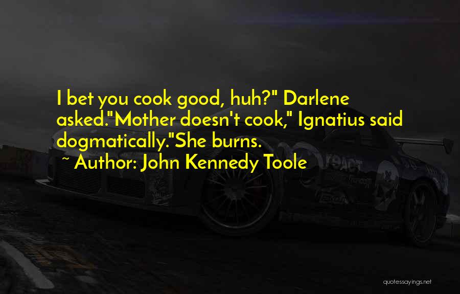 John Kennedy Toole Quotes: I Bet You Cook Good, Huh? Darlene Asked.mother Doesn't Cook, Ignatius Said Dogmatically.she Burns.