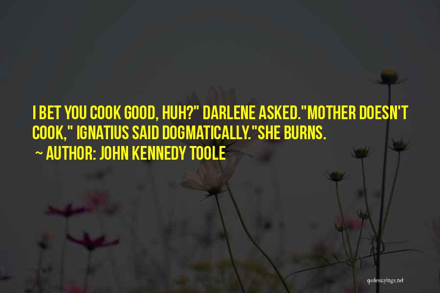 John Kennedy Toole Quotes: I Bet You Cook Good, Huh? Darlene Asked.mother Doesn't Cook, Ignatius Said Dogmatically.she Burns.