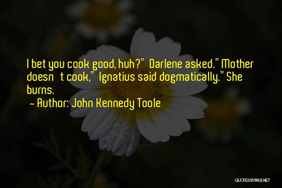 John Kennedy Toole Quotes: I Bet You Cook Good, Huh? Darlene Asked.mother Doesn't Cook, Ignatius Said Dogmatically.she Burns.