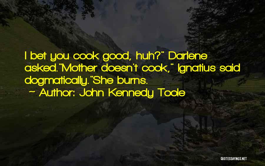 John Kennedy Toole Quotes: I Bet You Cook Good, Huh? Darlene Asked.mother Doesn't Cook, Ignatius Said Dogmatically.she Burns.