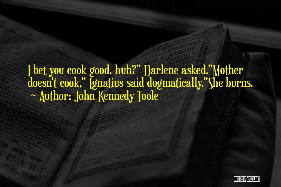 John Kennedy Toole Quotes: I Bet You Cook Good, Huh? Darlene Asked.mother Doesn't Cook, Ignatius Said Dogmatically.she Burns.