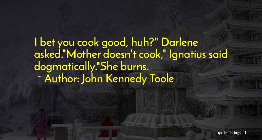 John Kennedy Toole Quotes: I Bet You Cook Good, Huh? Darlene Asked.mother Doesn't Cook, Ignatius Said Dogmatically.she Burns.