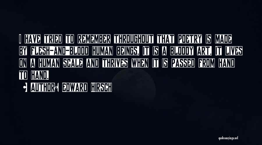 Edward Hirsch Quotes: I Have Tried To Remember Throughout That Poetry Is Made By Flesh-and-blood Human Beings. It Is A Bloody Art. It