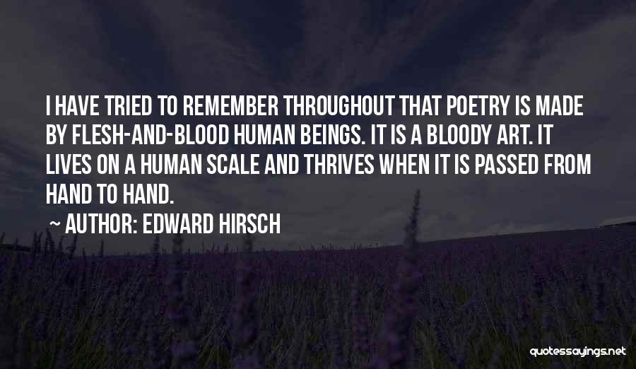Edward Hirsch Quotes: I Have Tried To Remember Throughout That Poetry Is Made By Flesh-and-blood Human Beings. It Is A Bloody Art. It