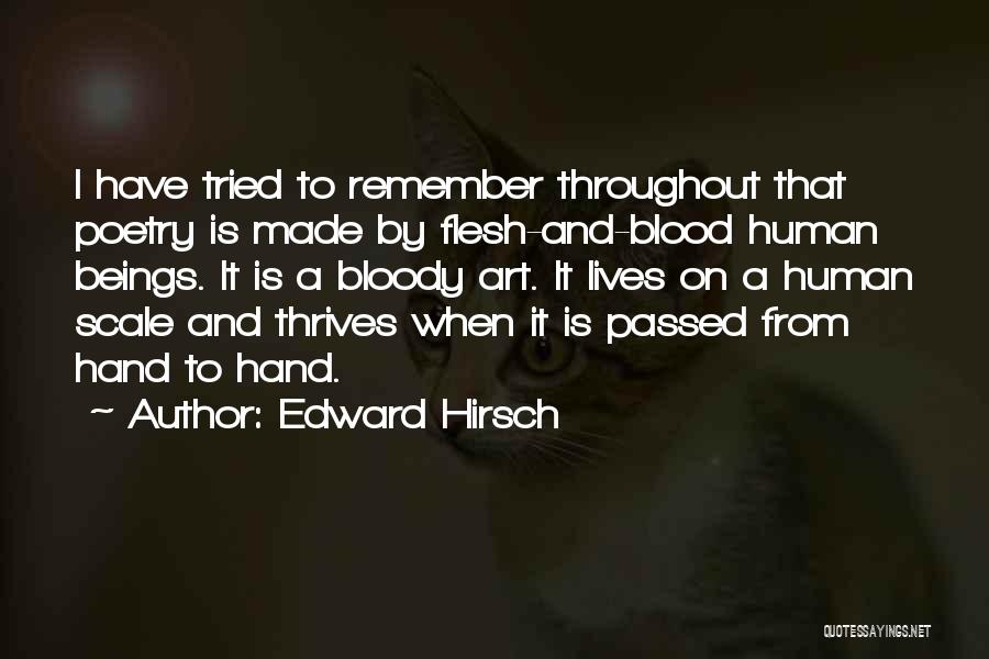 Edward Hirsch Quotes: I Have Tried To Remember Throughout That Poetry Is Made By Flesh-and-blood Human Beings. It Is A Bloody Art. It