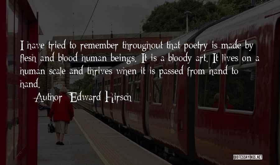 Edward Hirsch Quotes: I Have Tried To Remember Throughout That Poetry Is Made By Flesh-and-blood Human Beings. It Is A Bloody Art. It