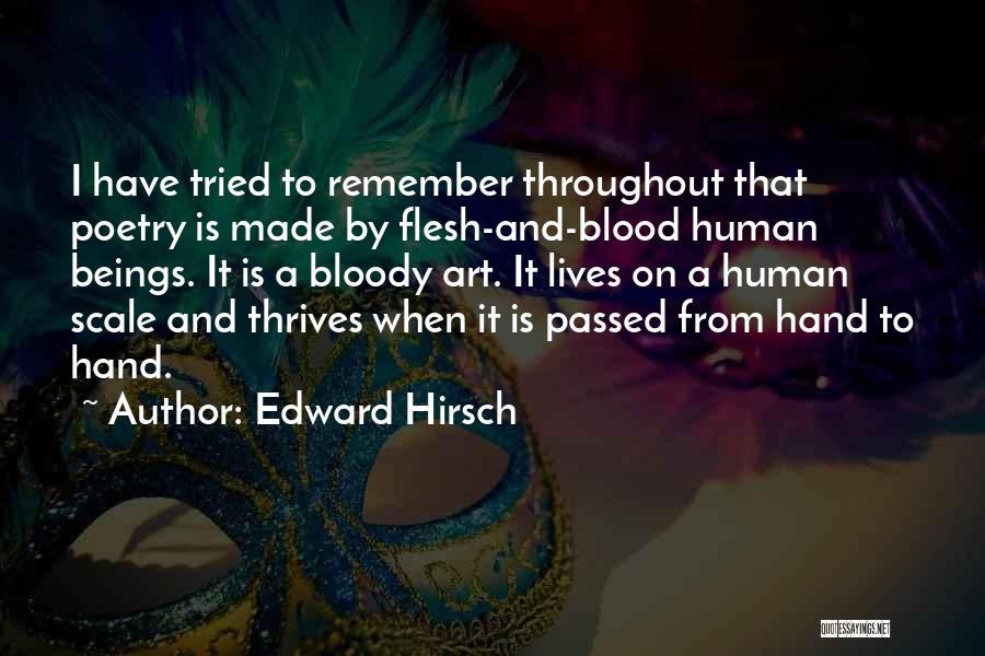 Edward Hirsch Quotes: I Have Tried To Remember Throughout That Poetry Is Made By Flesh-and-blood Human Beings. It Is A Bloody Art. It