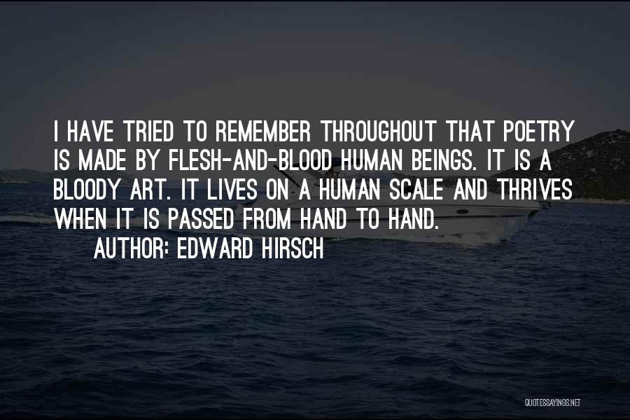 Edward Hirsch Quotes: I Have Tried To Remember Throughout That Poetry Is Made By Flesh-and-blood Human Beings. It Is A Bloody Art. It