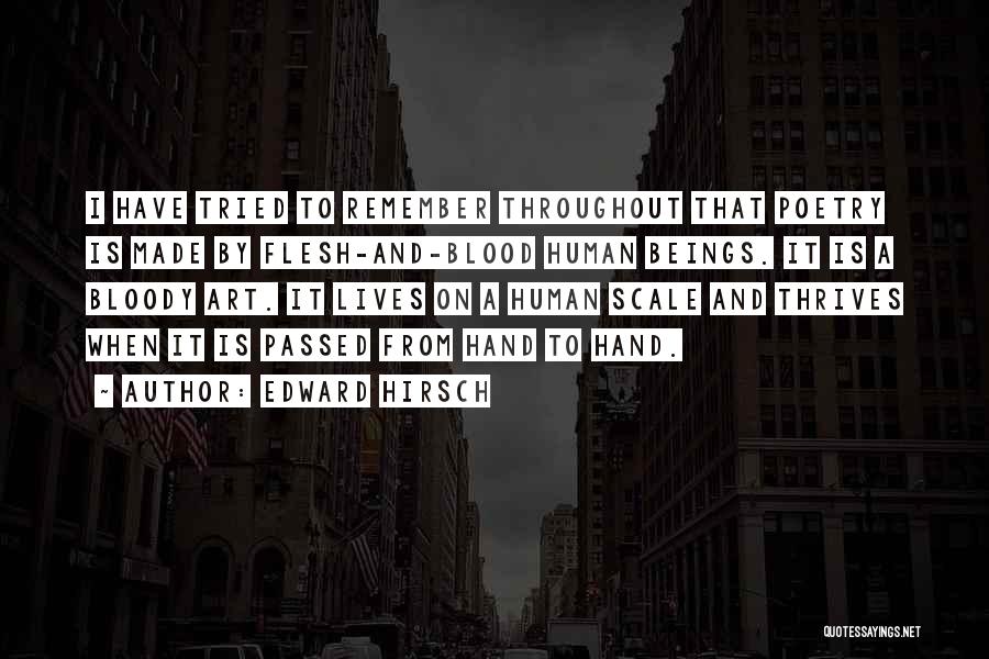 Edward Hirsch Quotes: I Have Tried To Remember Throughout That Poetry Is Made By Flesh-and-blood Human Beings. It Is A Bloody Art. It