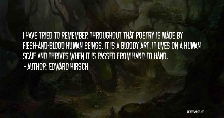 Edward Hirsch Quotes: I Have Tried To Remember Throughout That Poetry Is Made By Flesh-and-blood Human Beings. It Is A Bloody Art. It
