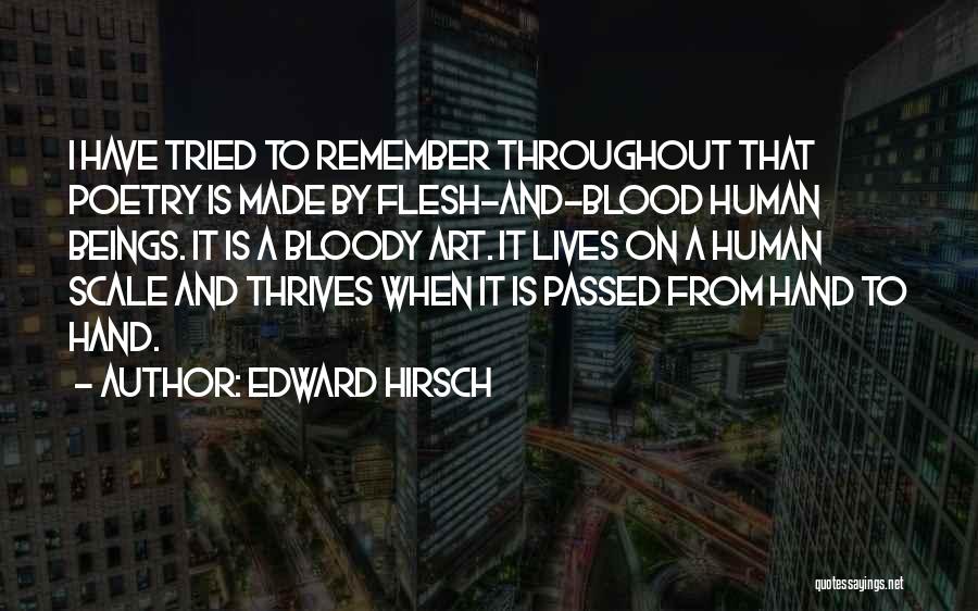 Edward Hirsch Quotes: I Have Tried To Remember Throughout That Poetry Is Made By Flesh-and-blood Human Beings. It Is A Bloody Art. It