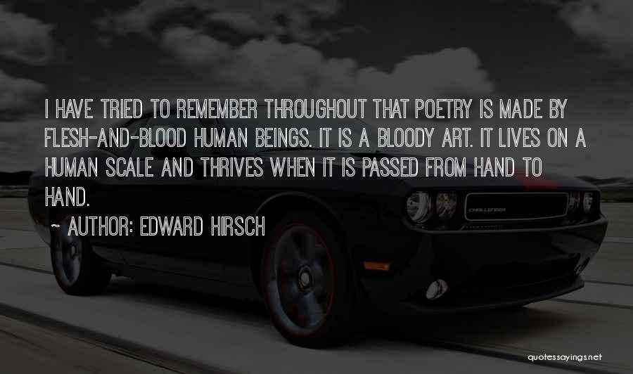 Edward Hirsch Quotes: I Have Tried To Remember Throughout That Poetry Is Made By Flesh-and-blood Human Beings. It Is A Bloody Art. It