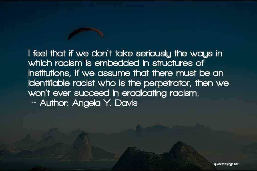 Angela Y. Davis Quotes: I Feel That If We Don't Take Seriously The Ways In Which Racism Is Embedded In Structures Of Institutions, If
