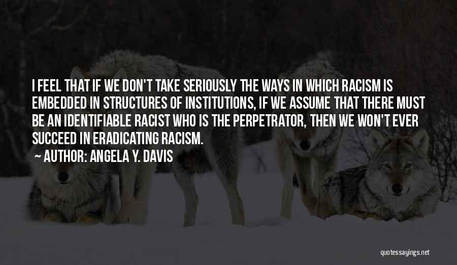 Angela Y. Davis Quotes: I Feel That If We Don't Take Seriously The Ways In Which Racism Is Embedded In Structures Of Institutions, If