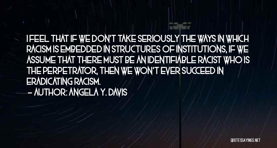 Angela Y. Davis Quotes: I Feel That If We Don't Take Seriously The Ways In Which Racism Is Embedded In Structures Of Institutions, If