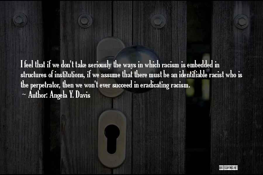 Angela Y. Davis Quotes: I Feel That If We Don't Take Seriously The Ways In Which Racism Is Embedded In Structures Of Institutions, If