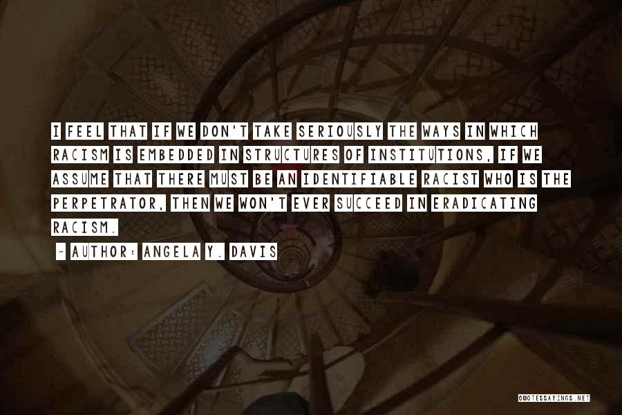 Angela Y. Davis Quotes: I Feel That If We Don't Take Seriously The Ways In Which Racism Is Embedded In Structures Of Institutions, If