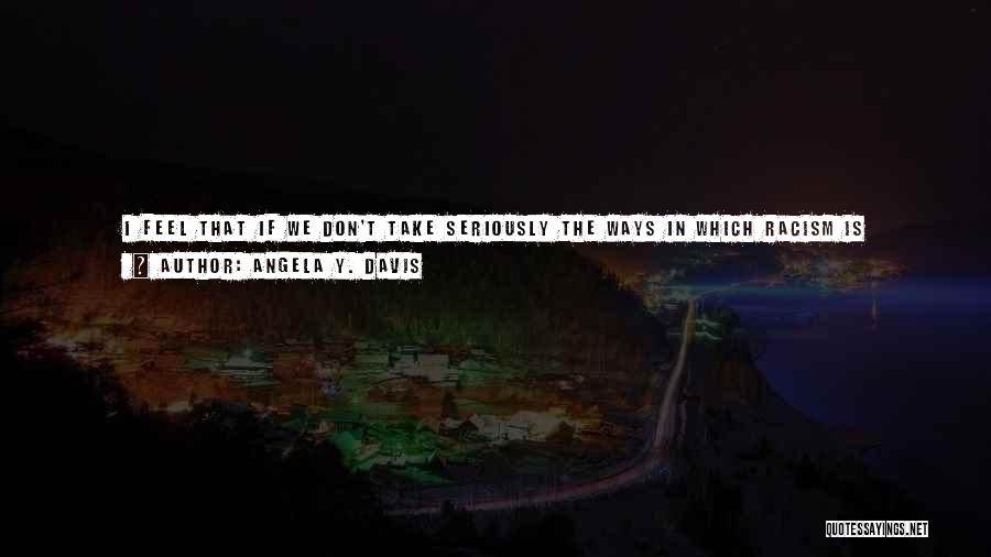 Angela Y. Davis Quotes: I Feel That If We Don't Take Seriously The Ways In Which Racism Is Embedded In Structures Of Institutions, If
