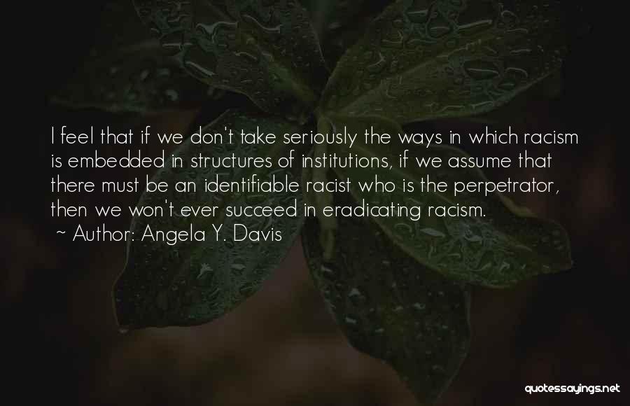 Angela Y. Davis Quotes: I Feel That If We Don't Take Seriously The Ways In Which Racism Is Embedded In Structures Of Institutions, If