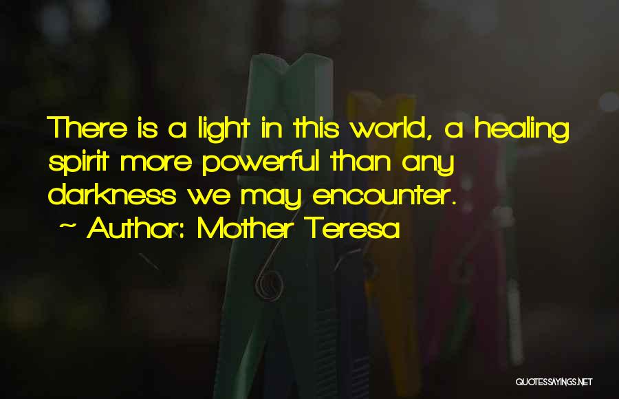 Mother Teresa Quotes: There Is A Light In This World, A Healing Spirit More Powerful Than Any Darkness We May Encounter.