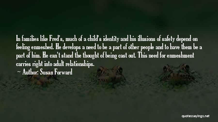 Susan Forward Quotes: In Families Like Fred's, Much Of A Child's Identity And His Illusions Of Safety Depend On Feeling Enmeshed. He Develops