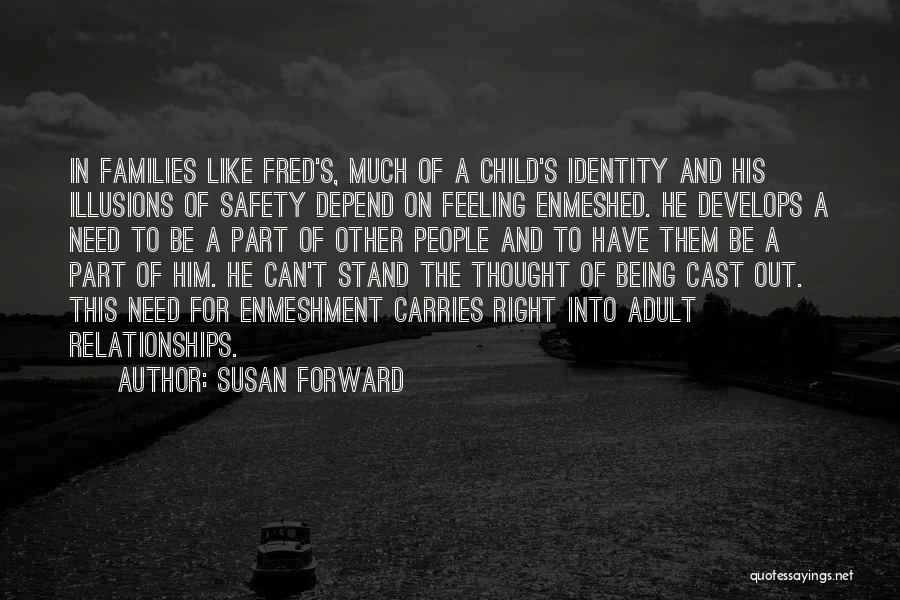 Susan Forward Quotes: In Families Like Fred's, Much Of A Child's Identity And His Illusions Of Safety Depend On Feeling Enmeshed. He Develops