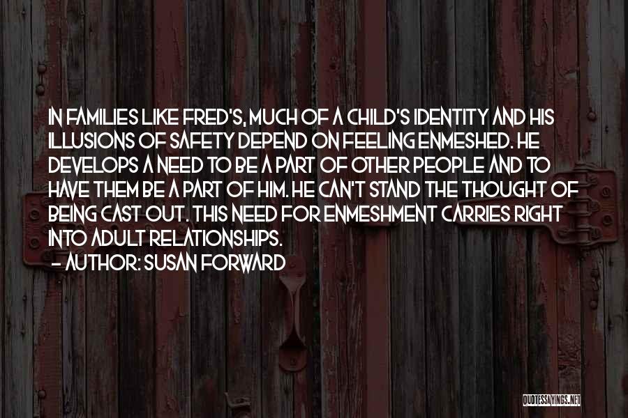 Susan Forward Quotes: In Families Like Fred's, Much Of A Child's Identity And His Illusions Of Safety Depend On Feeling Enmeshed. He Develops