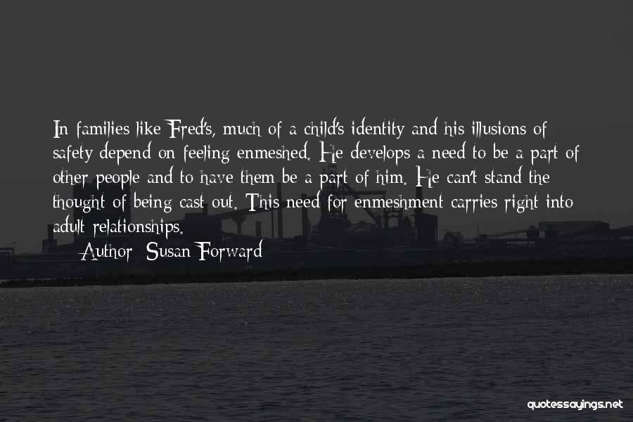 Susan Forward Quotes: In Families Like Fred's, Much Of A Child's Identity And His Illusions Of Safety Depend On Feeling Enmeshed. He Develops
