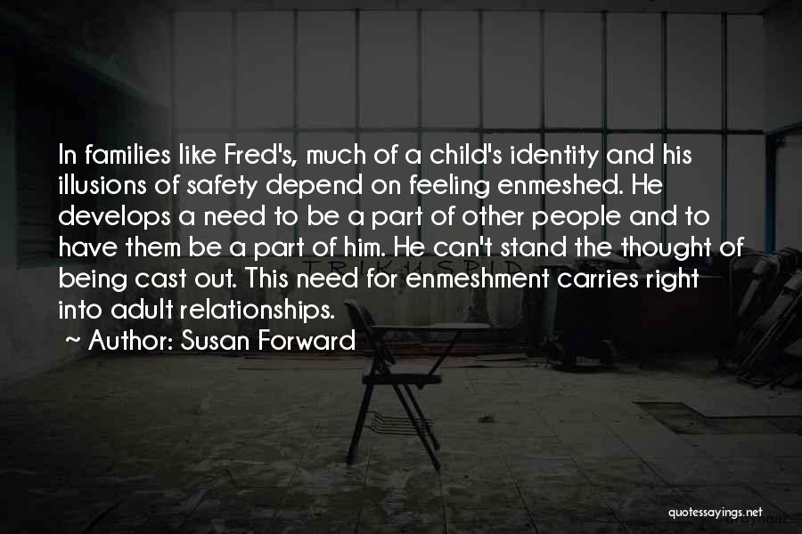 Susan Forward Quotes: In Families Like Fred's, Much Of A Child's Identity And His Illusions Of Safety Depend On Feeling Enmeshed. He Develops