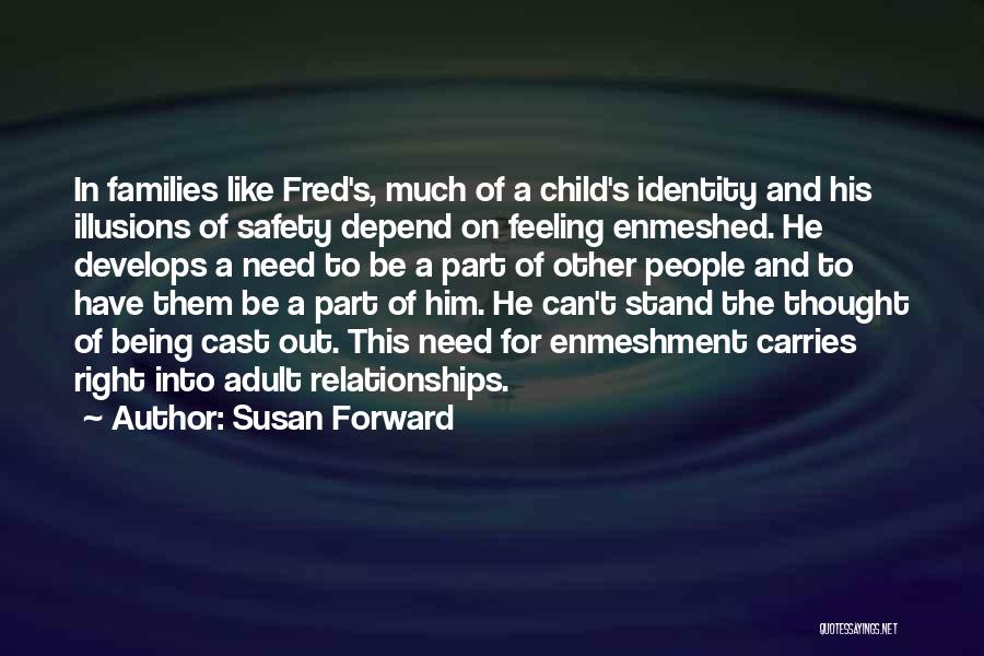 Susan Forward Quotes: In Families Like Fred's, Much Of A Child's Identity And His Illusions Of Safety Depend On Feeling Enmeshed. He Develops
