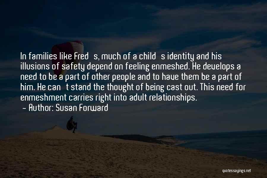 Susan Forward Quotes: In Families Like Fred's, Much Of A Child's Identity And His Illusions Of Safety Depend On Feeling Enmeshed. He Develops