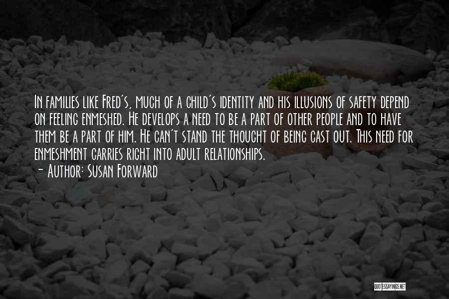 Susan Forward Quotes: In Families Like Fred's, Much Of A Child's Identity And His Illusions Of Safety Depend On Feeling Enmeshed. He Develops