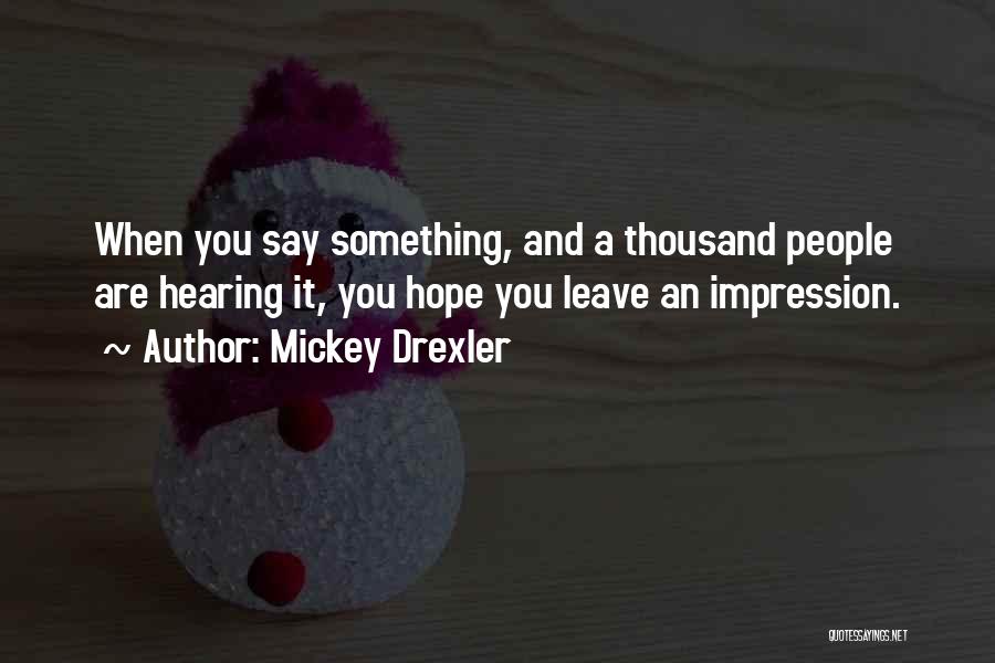 Mickey Drexler Quotes: When You Say Something, And A Thousand People Are Hearing It, You Hope You Leave An Impression.