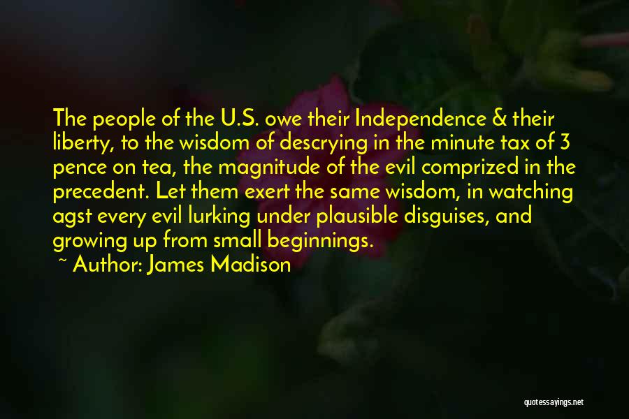 James Madison Quotes: The People Of The U.s. Owe Their Independence & Their Liberty, To The Wisdom Of Descrying In The Minute Tax