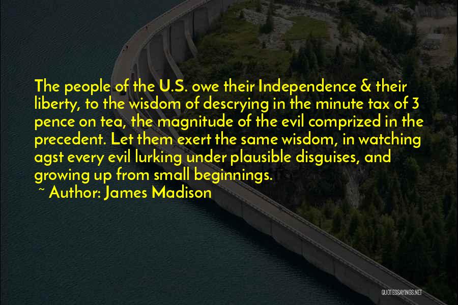 James Madison Quotes: The People Of The U.s. Owe Their Independence & Their Liberty, To The Wisdom Of Descrying In The Minute Tax