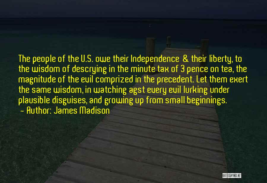 James Madison Quotes: The People Of The U.s. Owe Their Independence & Their Liberty, To The Wisdom Of Descrying In The Minute Tax