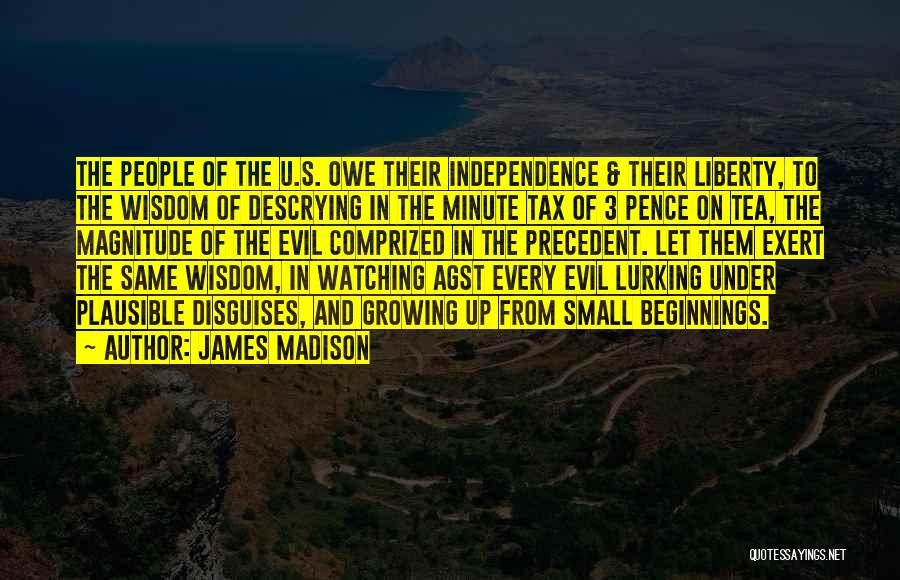 James Madison Quotes: The People Of The U.s. Owe Their Independence & Their Liberty, To The Wisdom Of Descrying In The Minute Tax