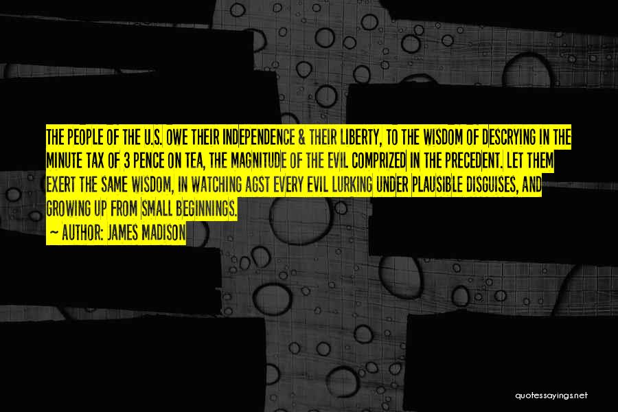 James Madison Quotes: The People Of The U.s. Owe Their Independence & Their Liberty, To The Wisdom Of Descrying In The Minute Tax