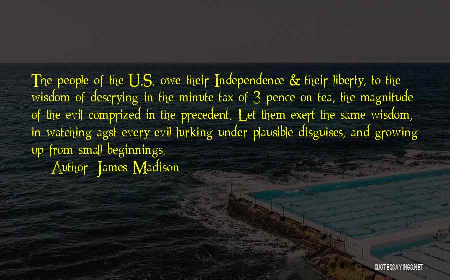 James Madison Quotes: The People Of The U.s. Owe Their Independence & Their Liberty, To The Wisdom Of Descrying In The Minute Tax