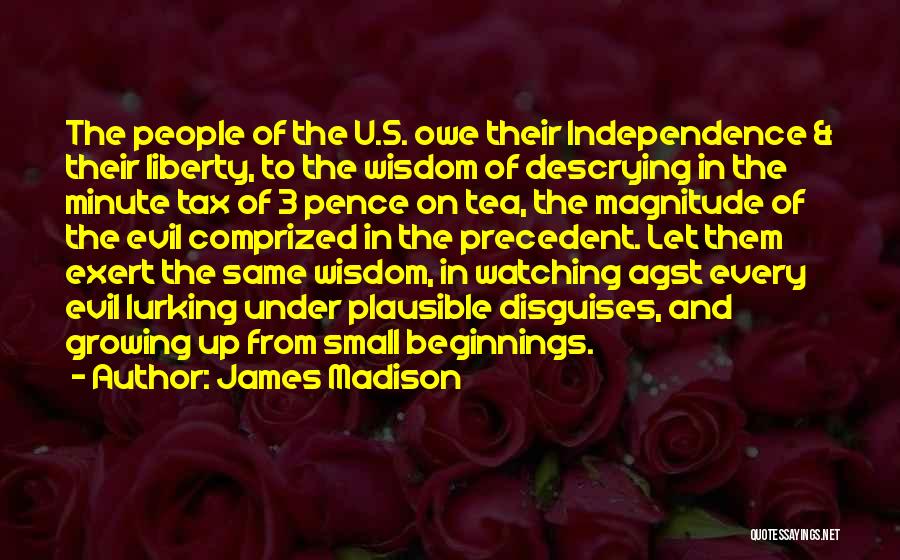 James Madison Quotes: The People Of The U.s. Owe Their Independence & Their Liberty, To The Wisdom Of Descrying In The Minute Tax